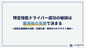 特定技能ドライバー成功の秘訣は雇用後の支援で決まる｜登録支援機関の役割・支援内容・費用をわかりやすく解説【2026年最新版】